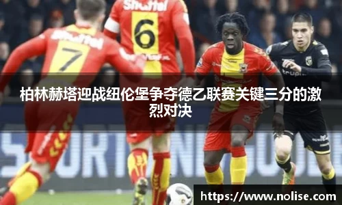 柏林赫塔迎战纽伦堡争夺德乙联赛关键三分的激烈对决