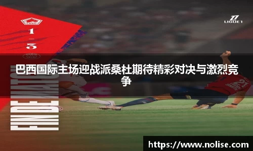 巴西国际主场迎战派桑杜期待精彩对决与激烈竞争