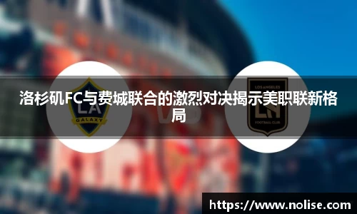 洛杉矶FC与费城联合的激烈对决揭示美职联新格局