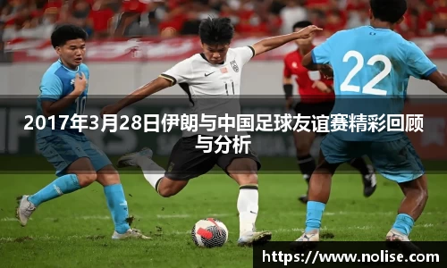 2017年3月28日伊朗与中国足球友谊赛精彩回顾与分析