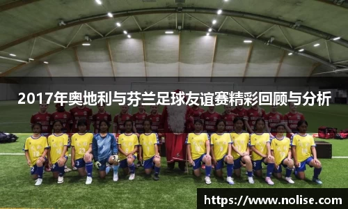 2017年奥地利与芬兰足球友谊赛精彩回顾与分析