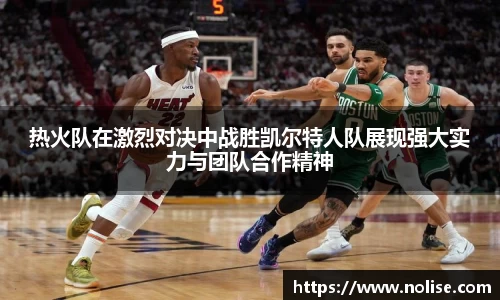 热火队在激烈对决中战胜凯尔特人队展现强大实力与团队合作精神