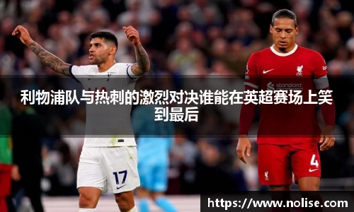 利物浦队与热刺的激烈对决谁能在英超赛场上笑到最后
